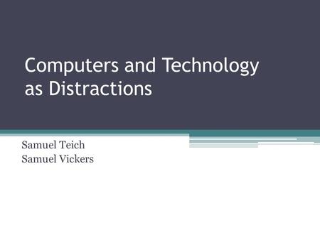 Computers and Technology as Distractions Samuel Teich Samuel Vickers.