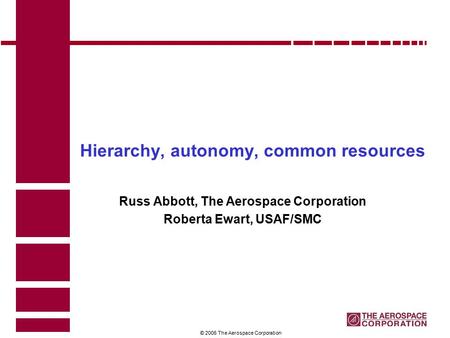 1 © 2006 The Aerospace Corporation Hierarchy, autonomy, common resources Russ Abbott, The Aerospace Corporation Roberta Ewart, USAF/SMC.