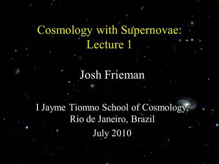 1 Cosmology with Supernovae: Lecture 1 Josh Frieman I Jayme Tiomno School of Cosmology, Rio de Janeiro, Brazil July 2010.