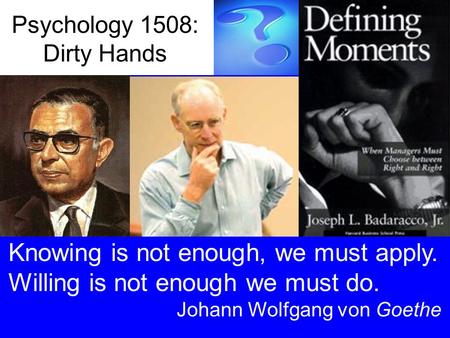 Psychology 1508: Dirty Hands Knowing is not enough, we must apply. Willing is not enough we must do. Johann Wolfgang von Goethe.