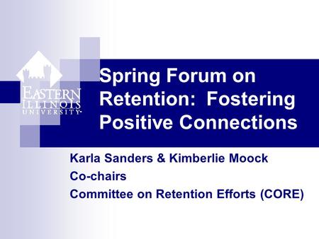 Spring Forum on Retention: Fostering Positive Connections Karla Sanders & Kimberlie Moock Co-chairs Committee on Retention Efforts (CORE)