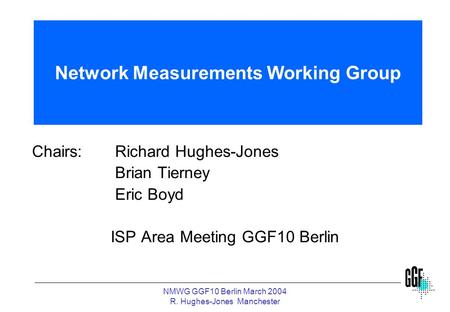 NMWG GGF10 Berlin March 2004 R. Hughes-Jones Manchester Network Measurements Working Group Chairs:Richard Hughes-Jones Brian Tierney Eric Boyd ISP Area.