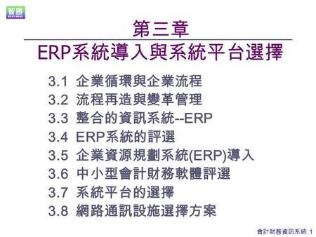 會計財務資訊系統 1 第三章 ERP 系統導入與系統平台選擇 3.1 企業循環與企業流程 3.2 流程再造與變革管理 3.3 整合的資訊系統 --ERP 3.4 ERP 系統的評選 3.5 企業資源規劃系統 (ERP) 導入 3.6 中小型會計財務軟體評選 3.7 系統平台的選擇 3.8 網路通訊設施選擇方案.