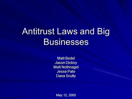 Antitrust Laws and Big Businesses Matt Bedel Jason Dickey Matt Nothnagel Jesse Pate Dana Scully May 12, 2005.