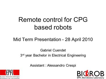 Remote control for CPG based robots Mid Term Presentation - 28 April 2010 Gabriel Cuendet 3 rd year Bachelor in Electrical Engineering Assistant : Alessandro.