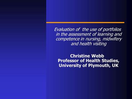 Evaluation of the use of portfolios in the assessment of learning and competence in nursing, midwifery and health visiting Christine Webb Professor of.