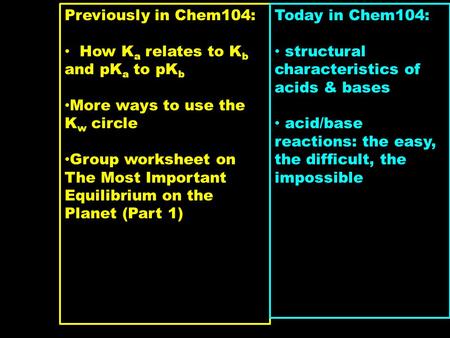 Previously in Chem104: How K a relates to K b and pK a to pK b More ways to use the K w circle Group worksheet on The Most Important Equilibrium on the.