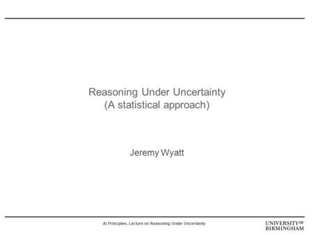 AI Principles, Lecture on Reasoning Under Uncertainty Reasoning Under Uncertainty (A statistical approach) Jeremy Wyatt.