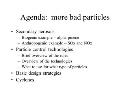 Agenda: more bad particles Secondary aerosols –Biogenic example – alpha pinene –Anthropogenic example – SOx and NOx Particle control technologies –Brief.