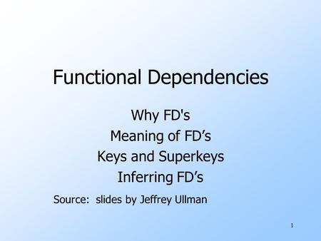 1 Functional Dependencies Why FD's Meaning of FD’s Keys and Superkeys Inferring FD’s Source: slides by Jeffrey Ullman.