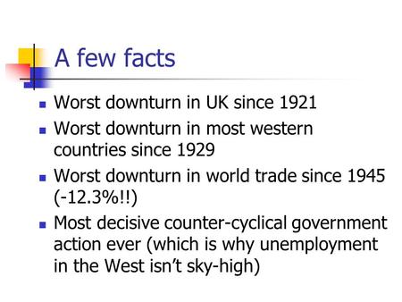 A few facts Worst downturn in UK since 1921 Worst downturn in most western countries since 1929 Worst downturn in world trade since 1945 (-12.3%!!) Most.