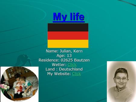 My life Name: Julian, Kern Age: 13 Residence: 02625 Bautzen Wetter: Click Click Land : Deutschland My Website: Click Click.