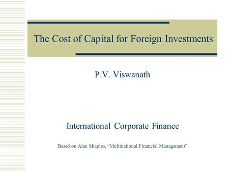 The Cost of Capital for Foreign Investments P.V. Viswanath International Corporate Finance Based on Alan Shapiro, “Multinational Financial Management”