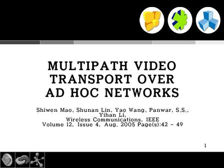 1 MULTIPATH VIDEO TRANSPORT OVER AD HOC NETWORKS Shiwen Mao, Shunan Lin, Yao Wang, Panwar, S.S., Yihan Li, Wireless Communications, IEEE Volume 12, Issue.