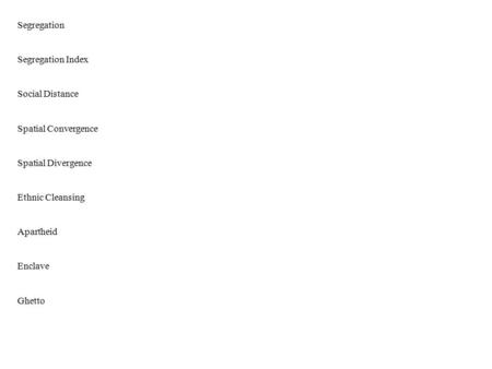Segregation Segregation Index Social Distance Spatial Convergence Spatial Divergence Ethnic Cleansing Apartheid Enclave Ghetto.