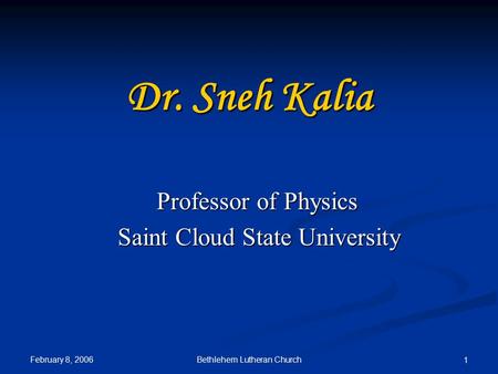 February 8, 2006 Bethlehem Lutheran Church 1 Dr. Sneh Kalia Professor of Physics Professor of Physics Saint Cloud State University Saint Cloud State University.