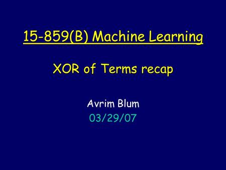 15-859(B) Machine Learning XOR of Terms recap Avrim Blum 03/29/07.