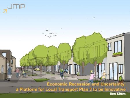 Economic Recession and Uncertainty; a Platform for Local Transport Plan 3 to be Innovative Ben Simm.