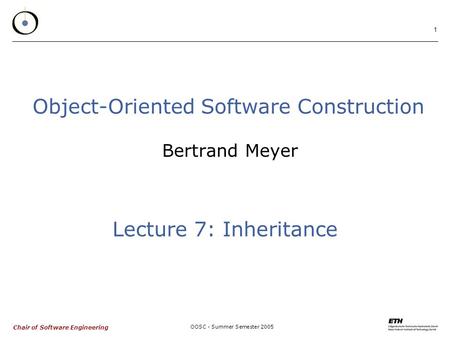 Chair of Software Engineering OOSC - Summer Semester 2005 1 Bertrand Meyer Object-Oriented Software Construction Lecture 7: Inheritance.