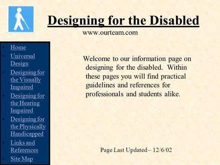 Designing for the Disabled www.ourteam.com Welcome to our information page on designing for the disabled. Within these pages you will find practical guidelines.