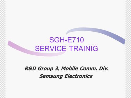 SGH-E710 SERVICE TRAINIG R&D Group 3, Mobile Comm. Div. Samsung Electronics.