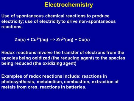 Electrochemistry Use of spontaneous chemical reactions to produce electricity; use of electricity to drive non-spontaneous reactions. Zn(s) + Cu 2+ (aq)