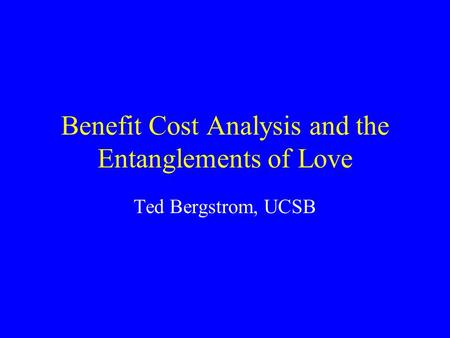 Benefit Cost Analysis and the Entanglements of Love Ted Bergstrom, UCSB.