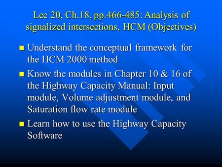 Lec 20, Ch.18, pp.466-485: Analysis of signalized intersections, HCM (Objectives) Understand the conceptual framework for the HCM 2000 method Understand.