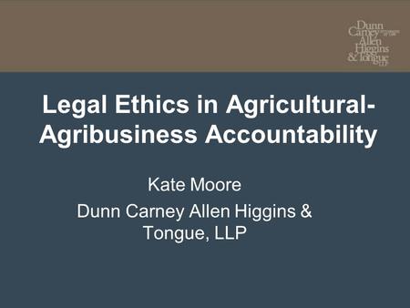 Legal Ethics in Agricultural- Agribusiness Accountability Kate Moore Dunn Carney Allen Higgins & Tongue, LLP.