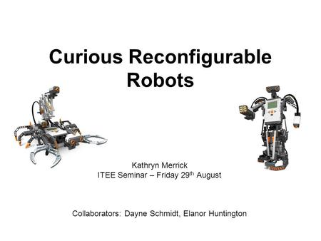 Curious Reconfigurable Robots Kathryn Merrick ITEE Seminar – Friday 29 th August Collaborators: Dayne Schmidt, Elanor Huntington.