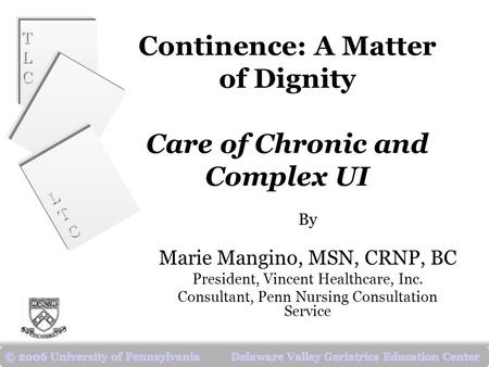 TLCTLC TLCTLC LTCLTC LTCLTC © 2006 University of Pennsylvania Delaware Valley Geriatrics Education Center Continence: A Matter of Dignity Care of Chronic.