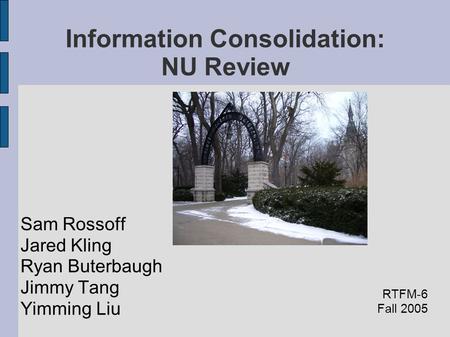 Information Consolidation: NU Review Sam Rossoff Jared Kling Ryan Buterbaugh Jimmy Tang Yimming Liu RTFM-6 Fall 2005.