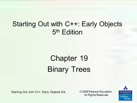 Starting Out with C++: Early Objects 5/e © 2006 Pearson Education. All Rights Reserved Starting Out with C++: Early Objects 5 th Edition Chapter 19 Binary.