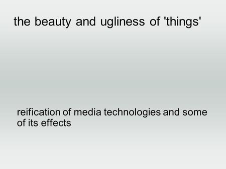 The beauty and ugliness of 'things' reification of media technologies and some of its effects.