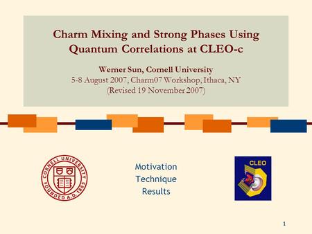 1 Charm Mixing and Strong Phases Using Quantum Correlations at CLEO-c Werner Sun, Cornell University 5-8 August 2007, Charm07 Workshop, Ithaca, NY (Revised.