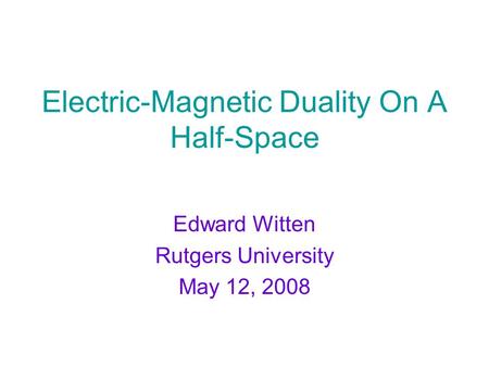 Electric-Magnetic Duality On A Half-Space Edward Witten Rutgers University May 12, 2008.