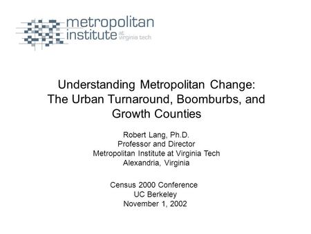 Understanding Metropolitan Change: The Urban Turnaround, Boomburbs, and Growth Counties Robert Lang, Ph.D. Professor and Director Metropolitan Institute.