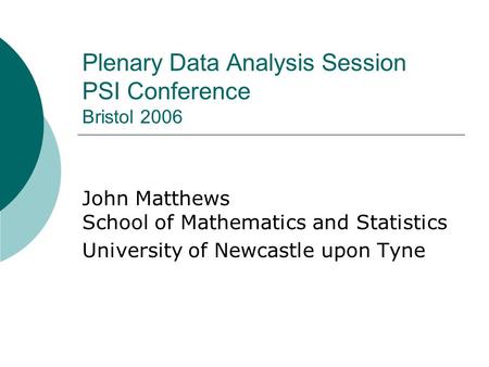 Plenary Data Analysis Session PSI Conference Bristol 2006 John Matthews School of Mathematics and Statistics University of Newcastle upon Tyne.