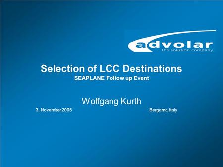 Selection of LCC Destination, Bergamo, 3.11.2005 www.advolar.com © 1 Selection of LCC Destinations SEAPLANE Follow up Event Wolfgang Kurth 3. November.
