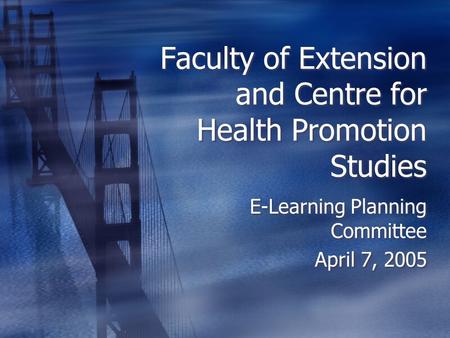 Faculty of Extension and Centre for Health Promotion Studies E-Learning Planning Committee April 7, 2005 E-Learning Planning Committee April 7, 2005.