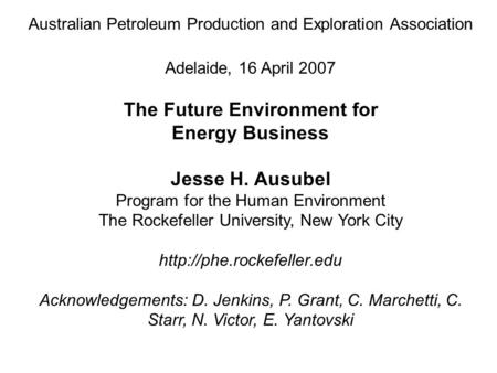 Australian Petroleum Production and Exploration Association Adelaide, 16 April 2007 The Future Environment for Energy Business Jesse H. Ausubel Program.