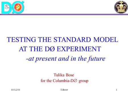 10/12/01T.Bose1 TESTING THE STANDARD MODEL AT THE DØ EXPERIMENT -at present and in the future Tulika Bose for the Columbia-D  group.