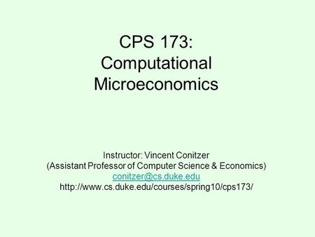 CPS 173: Computational Microeconomics Instructor: Vincent Conitzer (Assistant Professor of Computer Science & Economics)