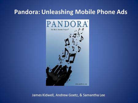 James Kidwell, Andrew Goetz, & Samantha Lee Pandora: Unleashing Mobile Phone Ads.