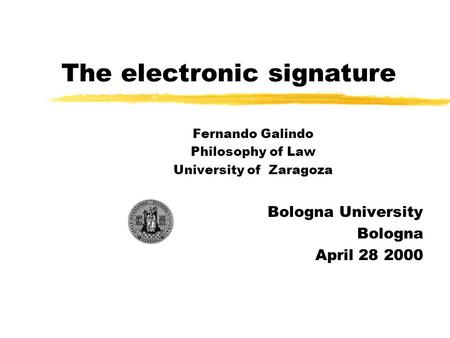 The electronic signature Fernando Galindo Philosophy of Law University of Zaragoza Bologna University Bologna April 28 2000.