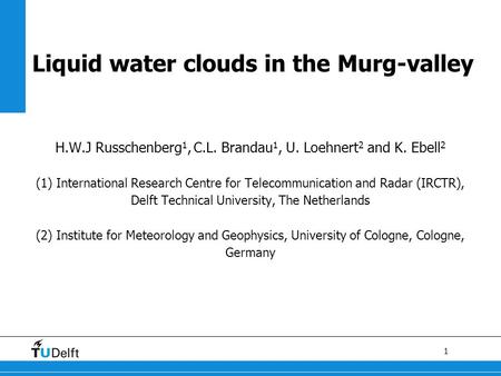 1 H.W.J Russchenberg 1, C.L. Brandau 1, U. Loehnert 2 and K. Ebell 2 (1) International Research Centre for Telecommunication and Radar (IRCTR), Delft Technical.