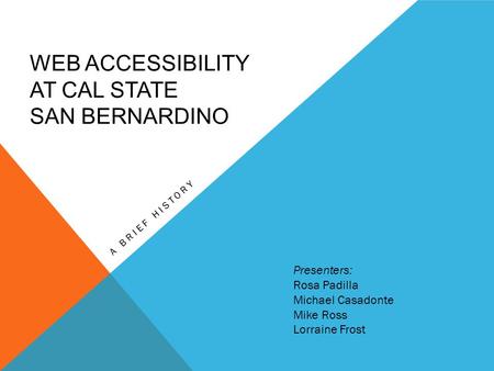 WEB ACCESSIBILITY AT CAL STATE SAN BERNARDINO A BRIEF HISTORY Presenters: Rosa Padilla Michael Casadonte Mike Ross Lorraine Frost.