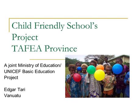 Child Friendly School’s Project TAFEA Province A joint Ministry of Education/ UNICEF Basic Education Project Edgar Tari Vanuatu.