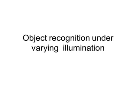 Object recognition under varying illumination. Lighting changes objects appearance.