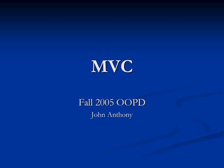 MVC Fall 2005 OOPD John Anthony. Design Patterns The hard problem in O-O programming is deciding what objects to have, and what their responsibilities.